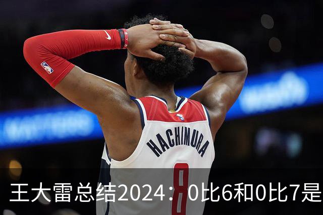 王大雷总结2024：0比6和0比7是我不断提升的动力